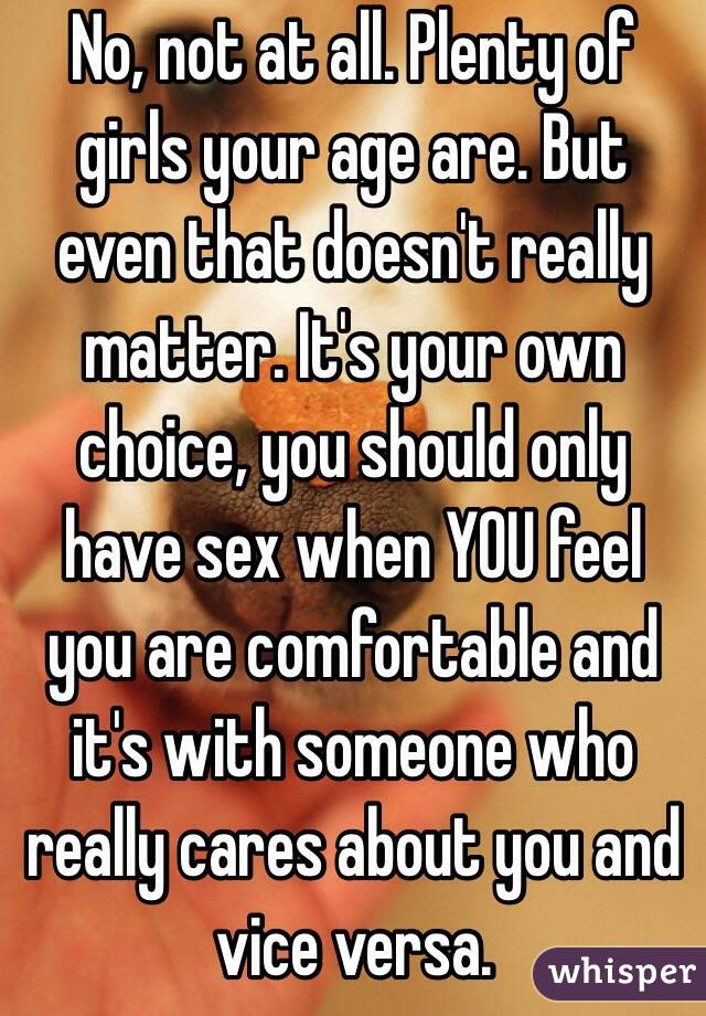No, not at all. Plenty of girls your age are. But even that doesn't really matter. It's your own choice, you should only have sex when YOU feel you are comfortable and it's with someone who really cares about you and vice versa. 