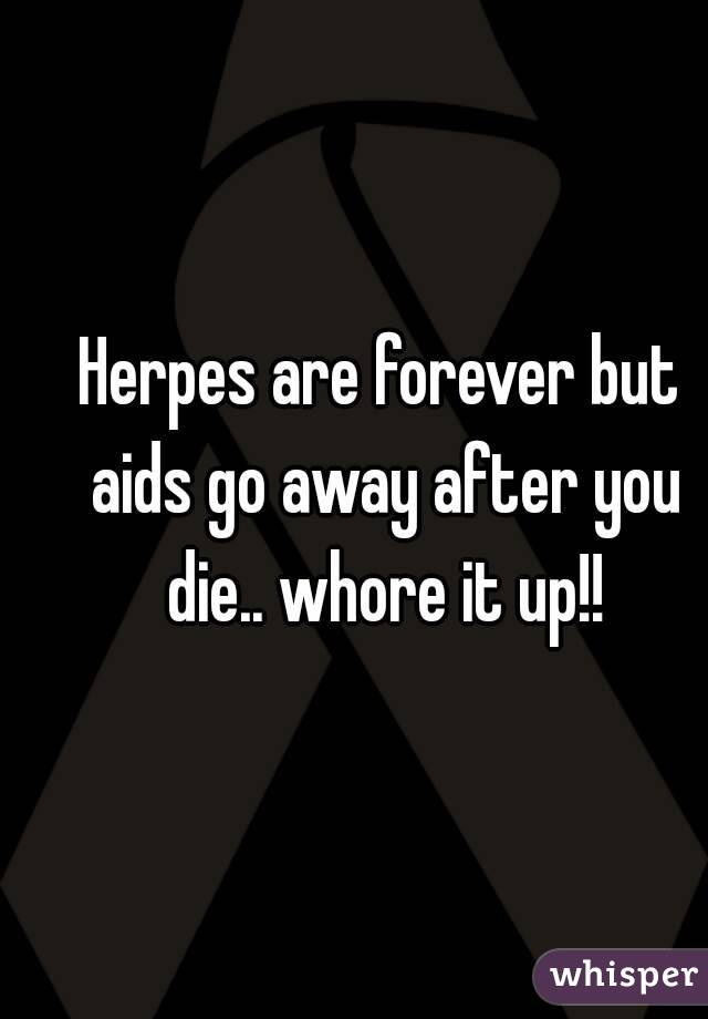 Herpes are forever but aids go away after you die.. whore it up!!