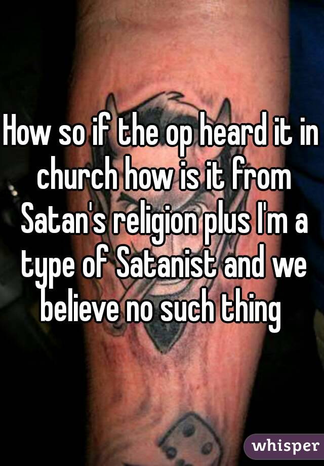 How so if the op heard it in church how is it from Satan's religion plus I'm a type of Satanist and we believe no such thing 
