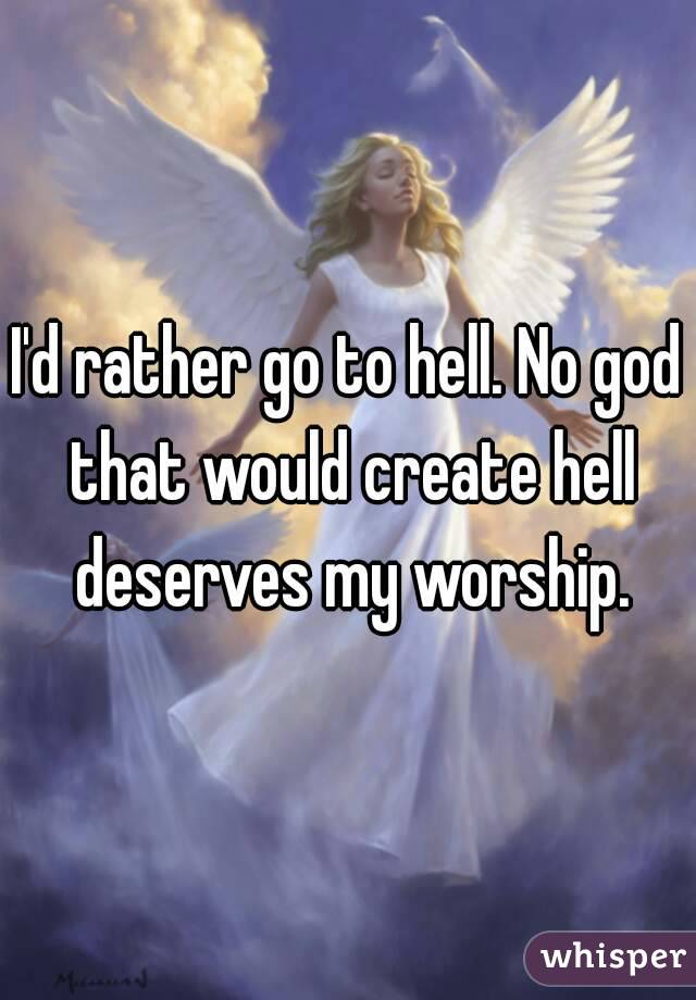 I'd rather go to hell. No god that would create hell deserves my worship.
