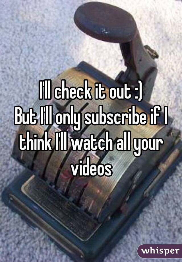 I'll check it out :)
But I'll only subscribe if I think I'll watch all your videos 