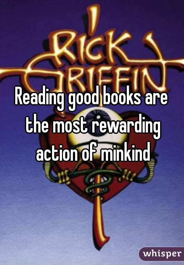 Reading good books are the most rewarding action of minkind