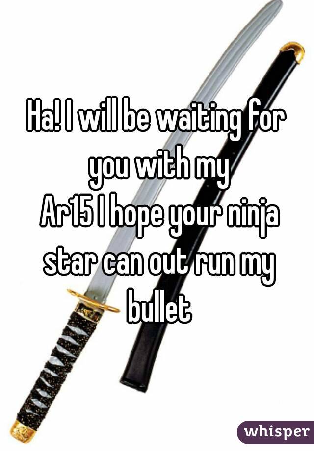 Ha! I will be waiting for you with my
 Ar15 I hope your ninja star can out run my bullet