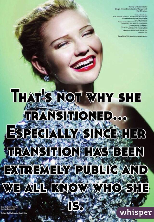 That's not why she transitioned... Especially since her transition has been extremely public and we all know who she is.