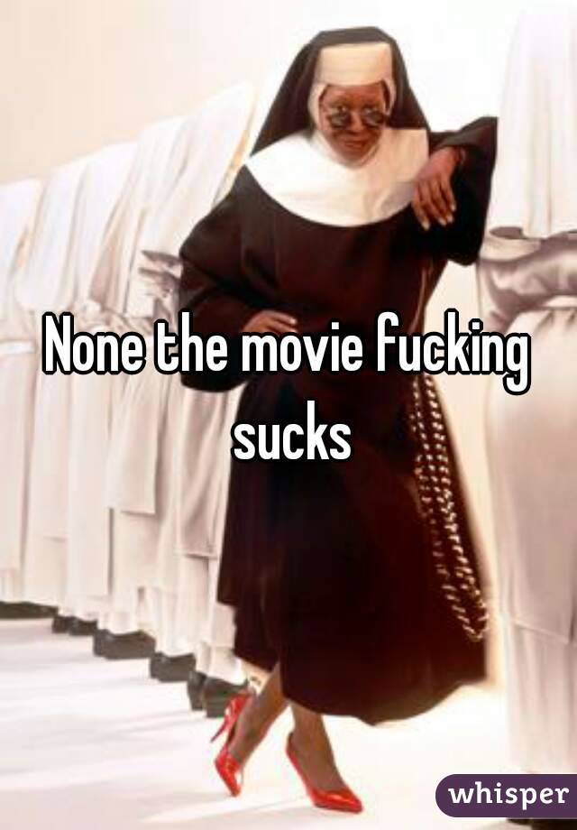 None the movie fucking sucks