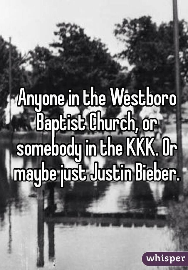 Anyone in the Westboro Baptist Church, or somebody in the KKK. Or maybe just Justin Bieber.