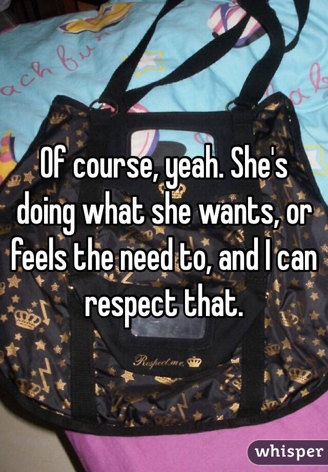 Of course, yeah. She's doing what she wants, or feels the need to, and I can respect that.
