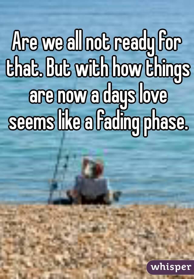 Are we all not ready for that. But with how things are now a days love seems like a fading phase.