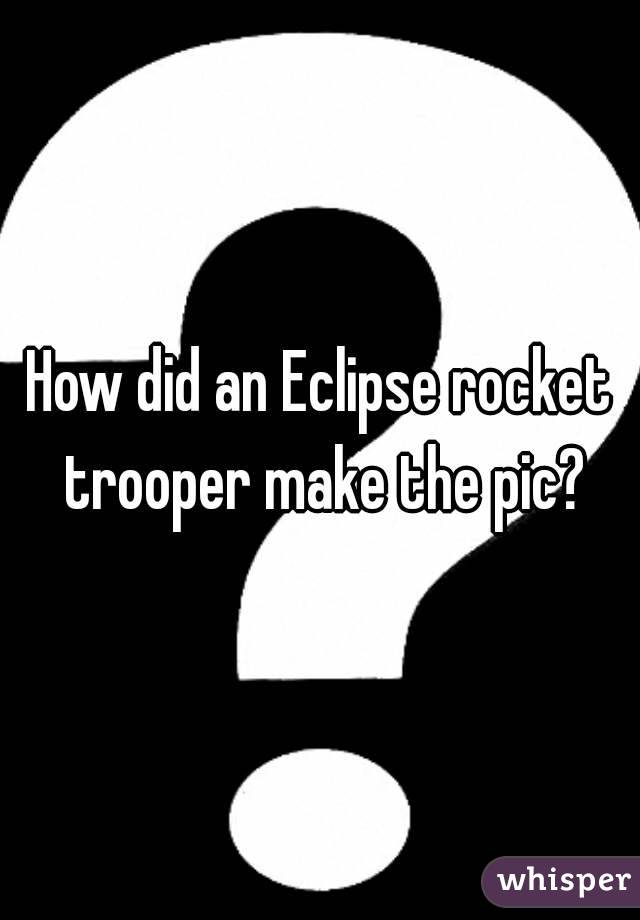 How did an Eclipse rocket trooper make the pic?