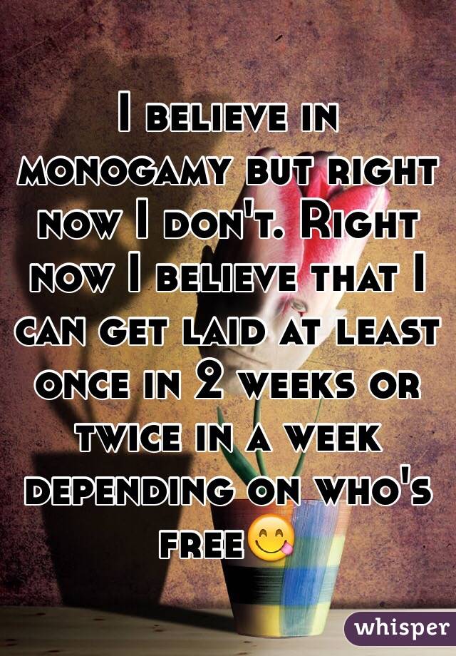 I believe in monogamy but right now I don't. Right now I believe that I can get laid at least once in 2 weeks or twice in a week depending on who's free😋