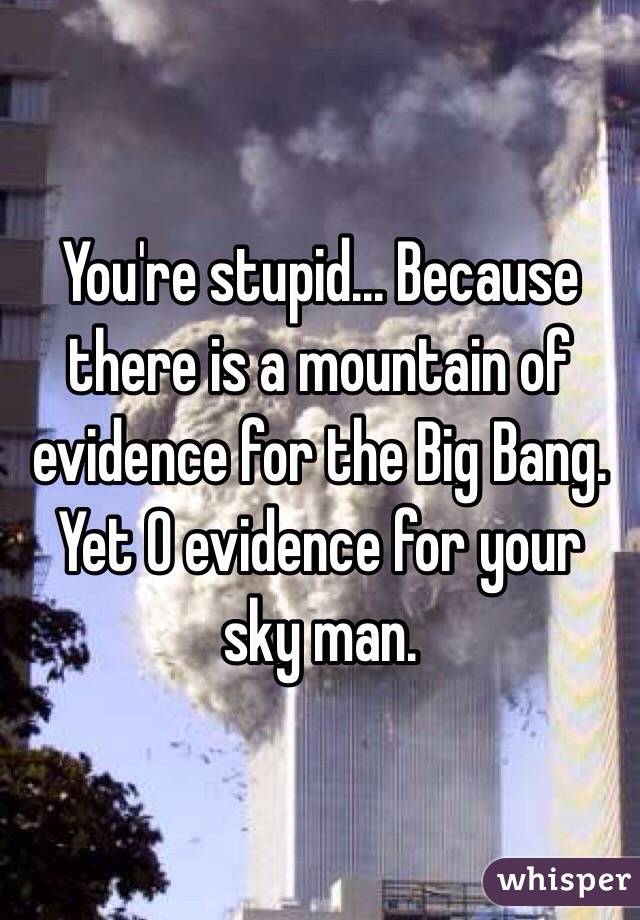 You're stupid... Because there is a mountain of evidence for the Big Bang. Yet 0 evidence for your sky man.