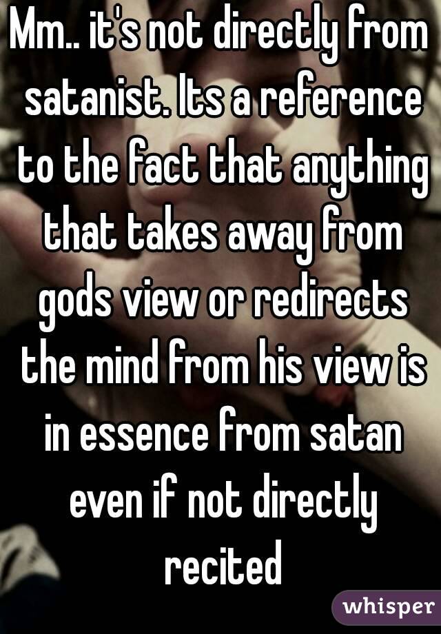 Mm.. it's not directly from satanist. Its a reference to the fact that anything that takes away from gods view or redirects the mind from his view is in essence from satan even if not directly recited