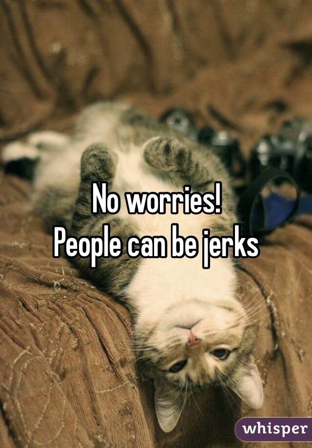 No worries!
People can be jerks