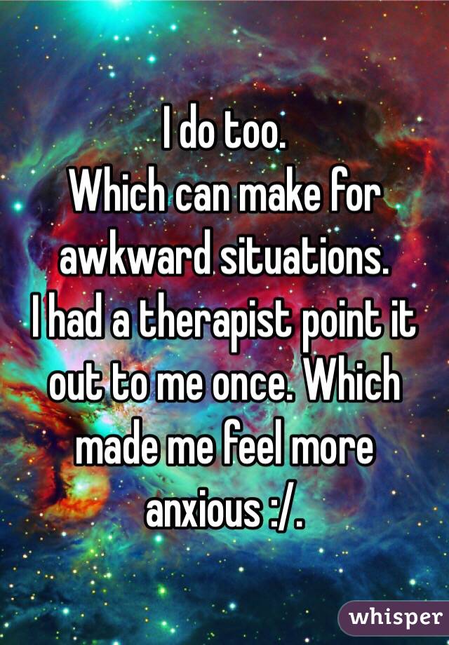 I do too.
Which can make for awkward situations.
I had a therapist point it out to me once. Which made me feel more anxious :/.
