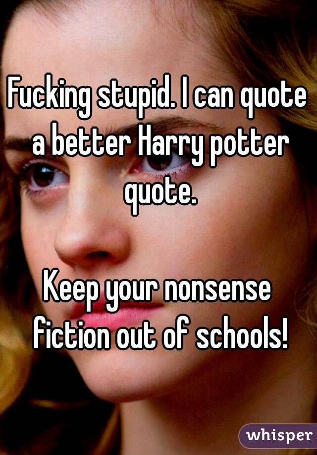 Fucking stupid. I can quote a better Harry potter quote.

Keep your nonsense fiction out of schools!