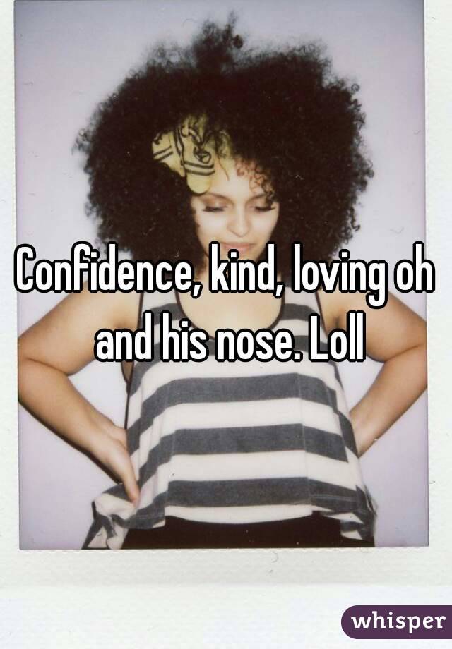 Confidence, kind, loving oh and his nose. Loll