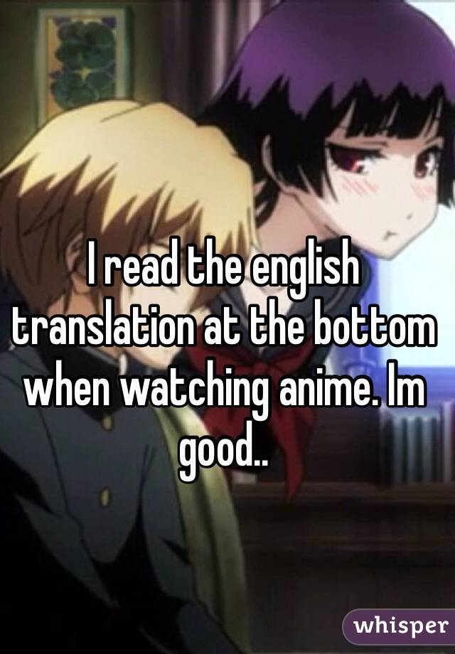 I read the english translation at the bottom when watching anime. Im good..