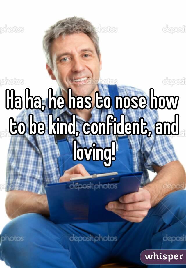 Ha ha, he has to nose how to be kind, confident, and loving!