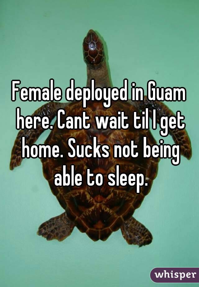 Female deployed in Guam here. Cant wait til I get home. Sucks not being able to sleep.