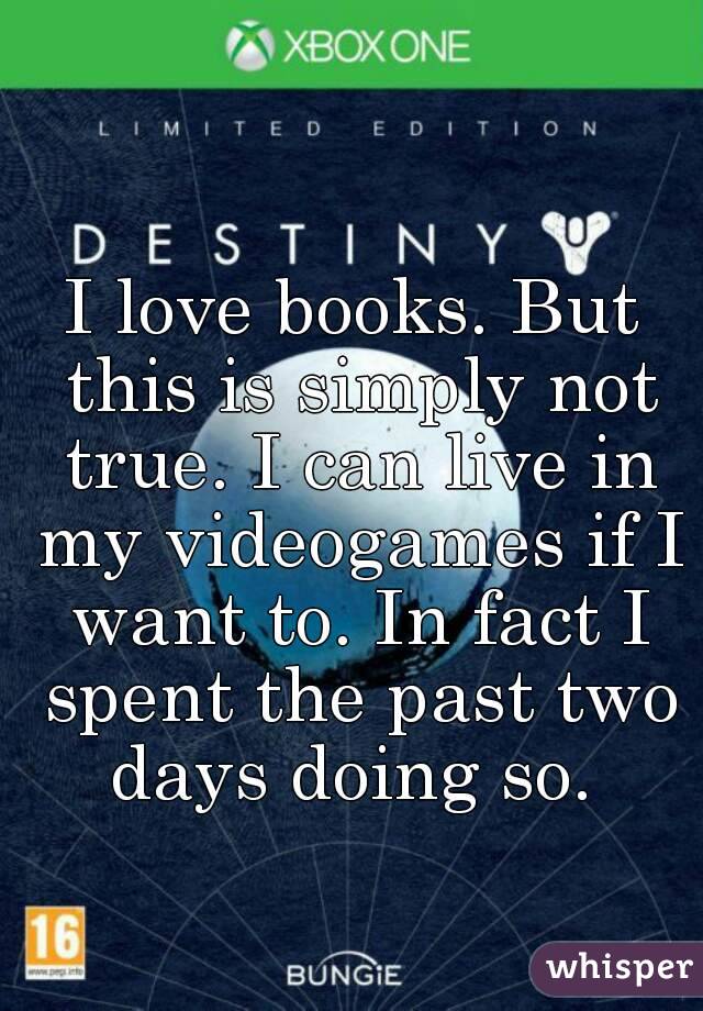 I love books. But this is simply not true. I can live in my videogames if I want to. In fact I spent the past two days doing so. 