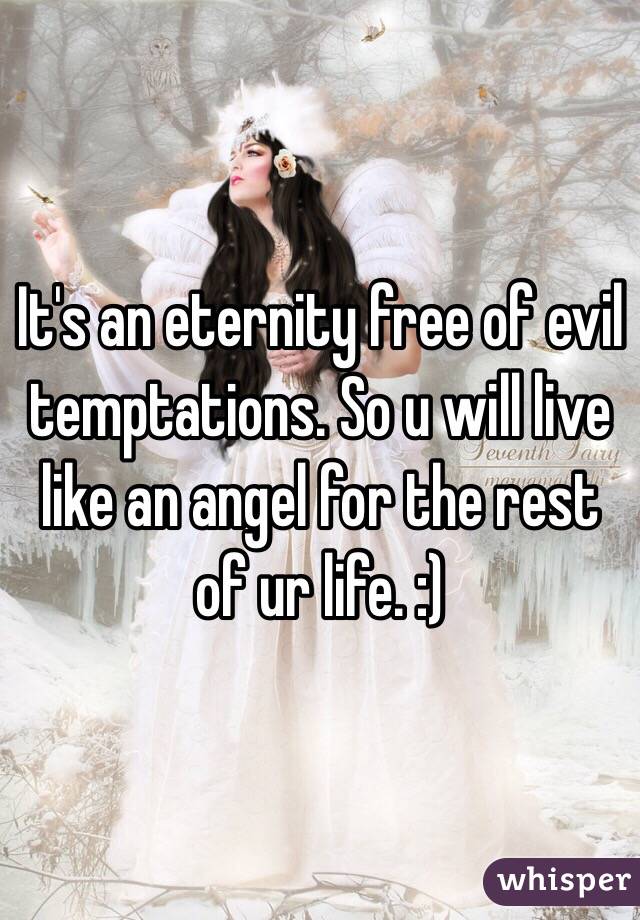 It's an eternity free of evil temptations. So u will live like an angel for the rest of ur life. :)