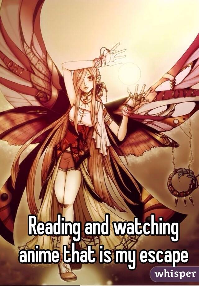 Reading and watching anime that is my escape 