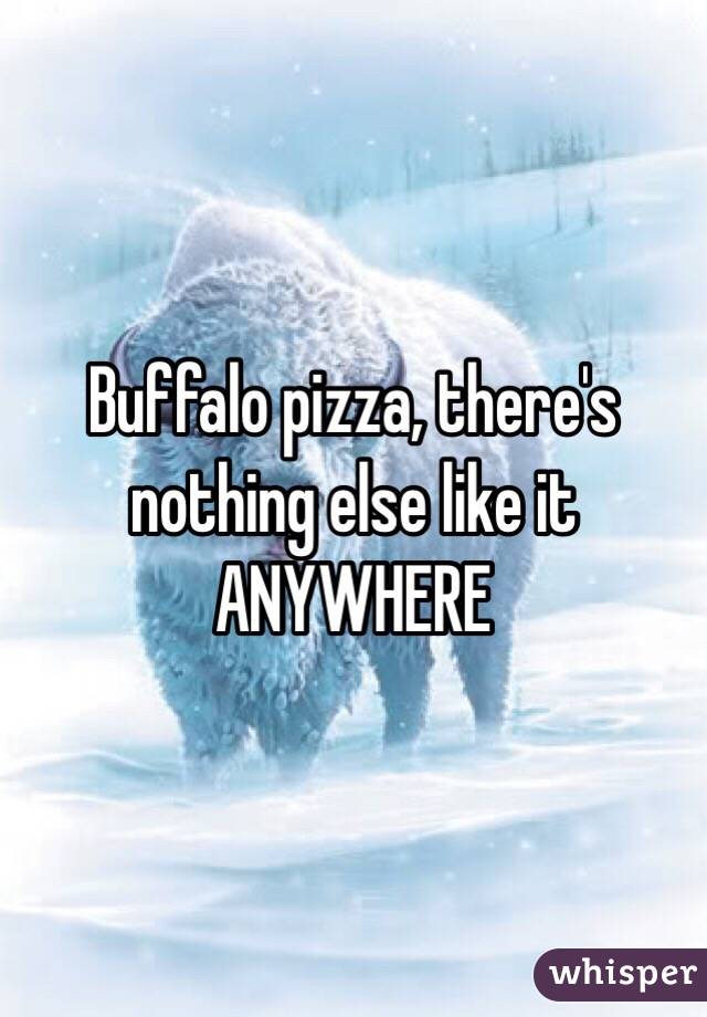 Buffalo pizza, there's nothing else like it ANYWHERE