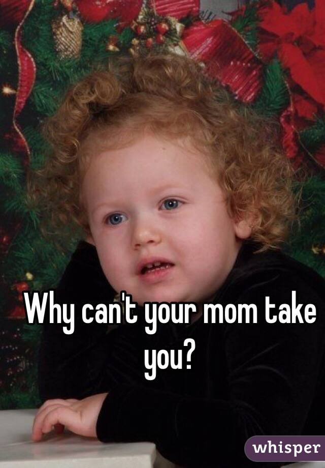 Why can't your mom take you?