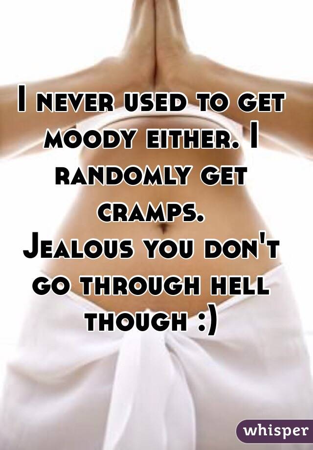 I never used to get moody either. I randomly get cramps.
Jealous you don't go through hell though :)