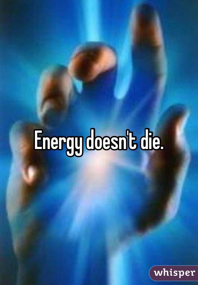 Energy doesn't die. 