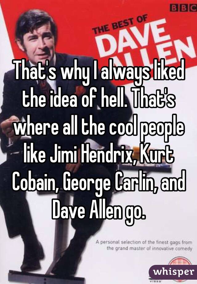 That's why I always liked the idea of hell. That's where all the cool people like Jimi Hendrix, Kurt Cobain, George Carlin, and Dave Allen go.