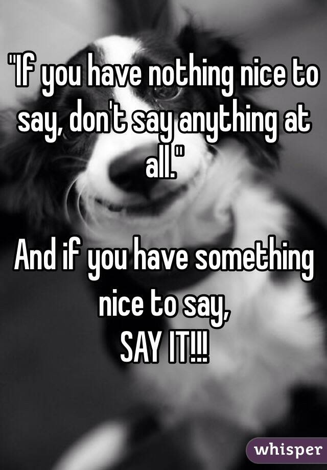 "If you have nothing nice to say, don't say anything at all."

And if you have something nice to say,
SAY IT!!!
