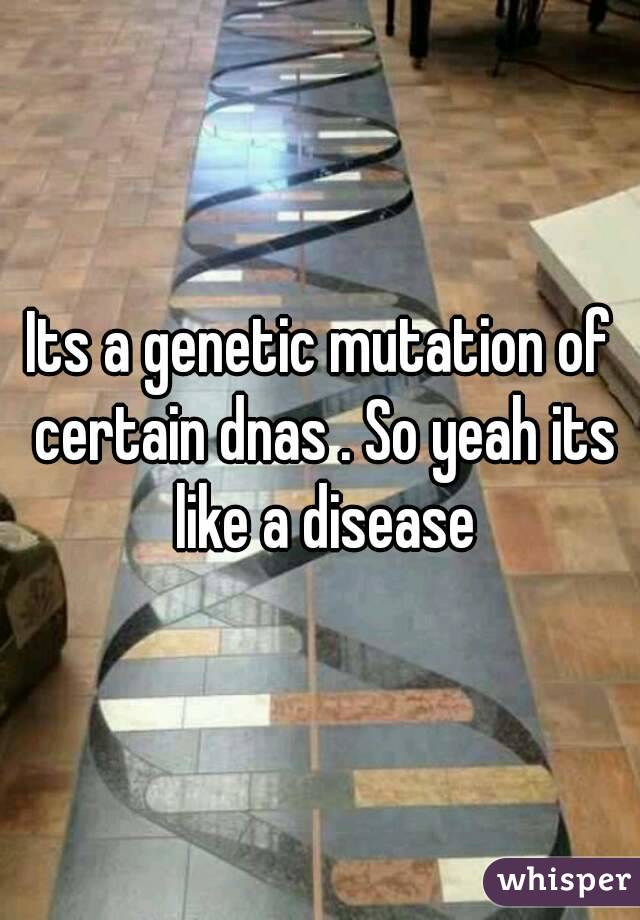 Its a genetic mutation of certain dnas . So yeah its like a disease