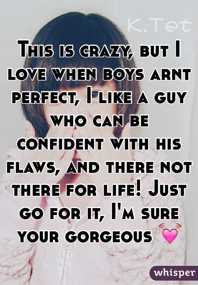 This is crazy, but I love when boys arnt perfect, I like a guy who can be confident with his flaws, and there not there for life! Just go for it, I'm sure your gorgeous 💓