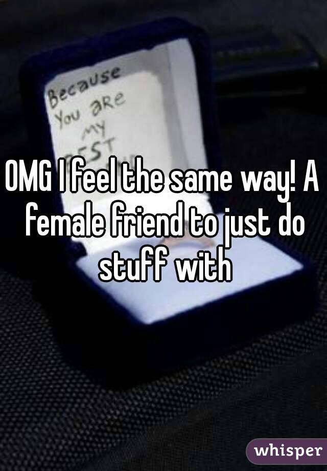OMG I feel the same way! A female friend to just do stuff with