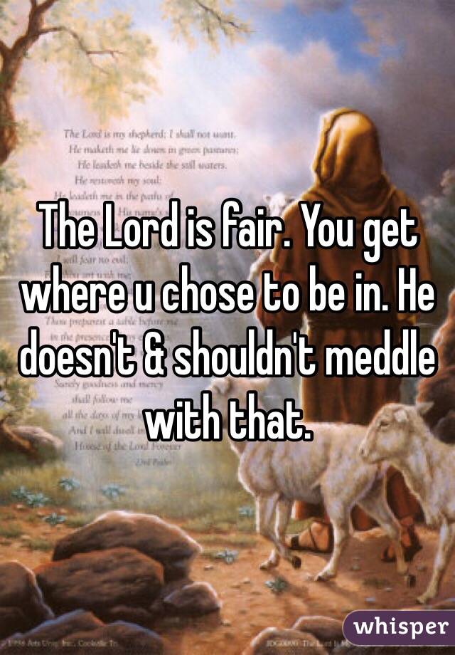 The Lord is fair. You get where u chose to be in. He doesn't & shouldn't meddle with that.