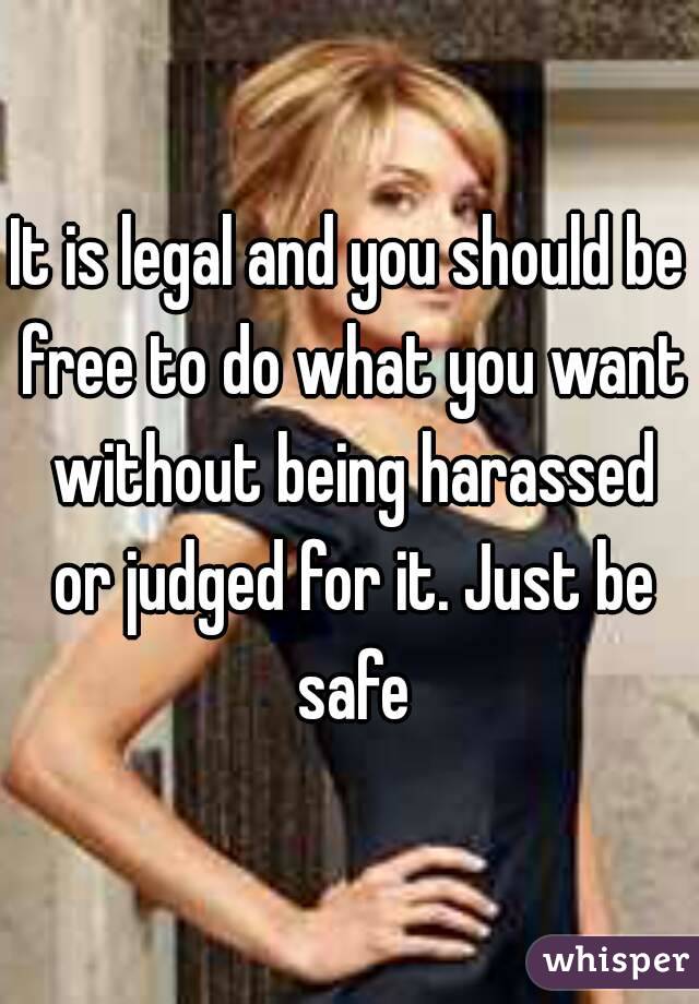 It is legal and you should be free to do what you want without being harassed or judged for it. Just be safe