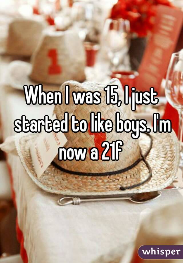 When I was 15, I just started to like boys. I'm now a 21f 