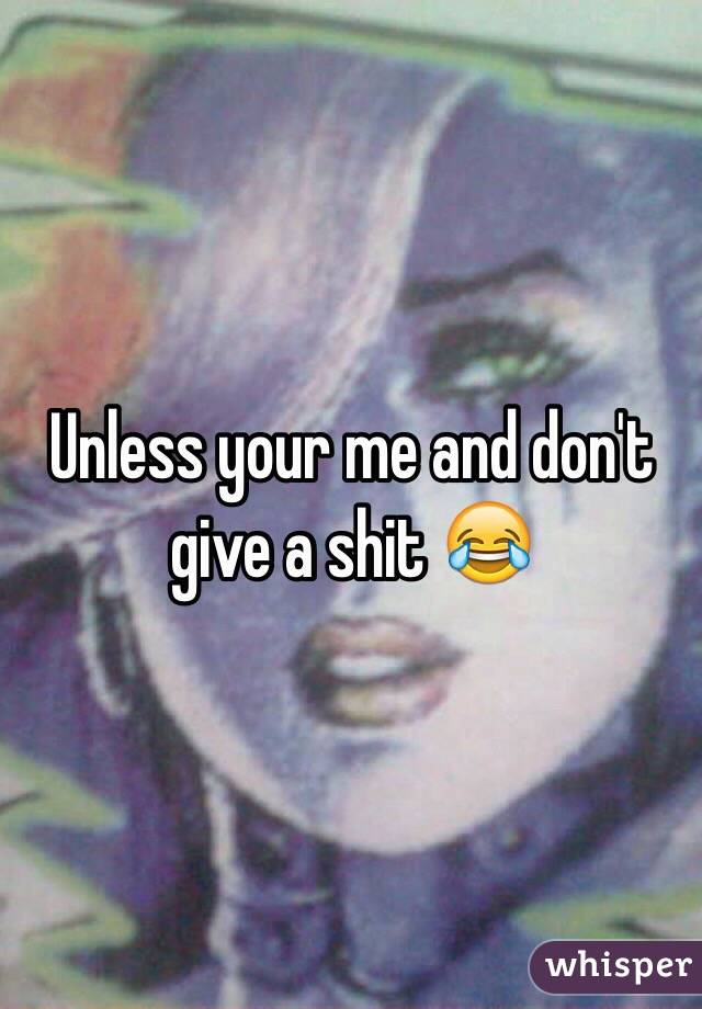 Unless your me and don't give a shit 😂