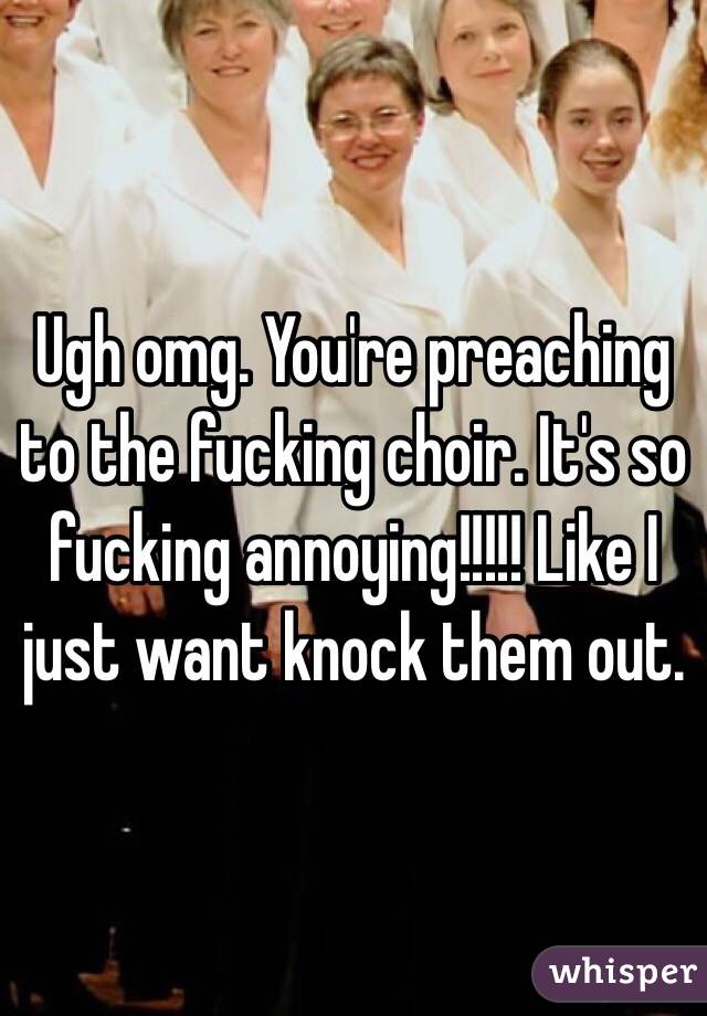 Ugh omg. You're preaching to the fucking choir. It's so fucking annoying!!!!! Like I just want knock them out. 