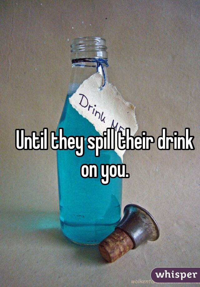 Until they spill their drink on you.