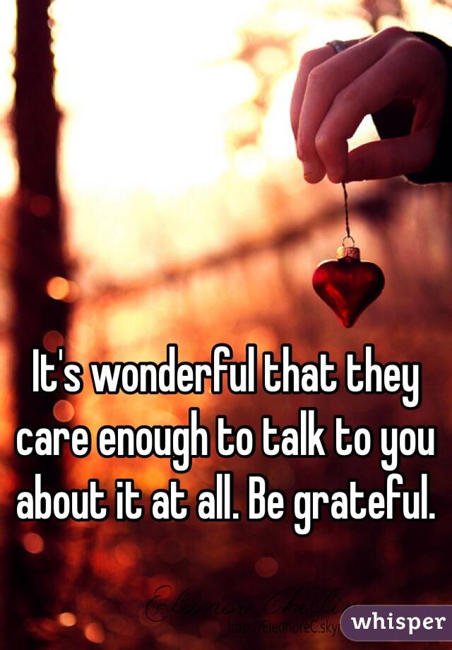 It's wonderful that they care enough to talk to you about it at all. Be grateful.