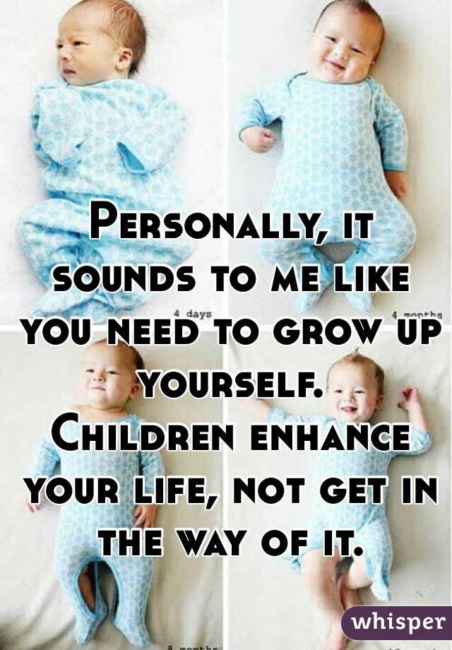 Personally, it sounds to me like you need to grow up yourself.
Children enhance your life, not get in the way of it.