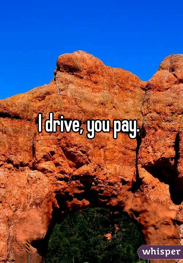 I drive, you pay. 
