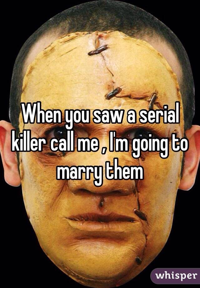 When you saw a serial killer call me , I'm going to marry them