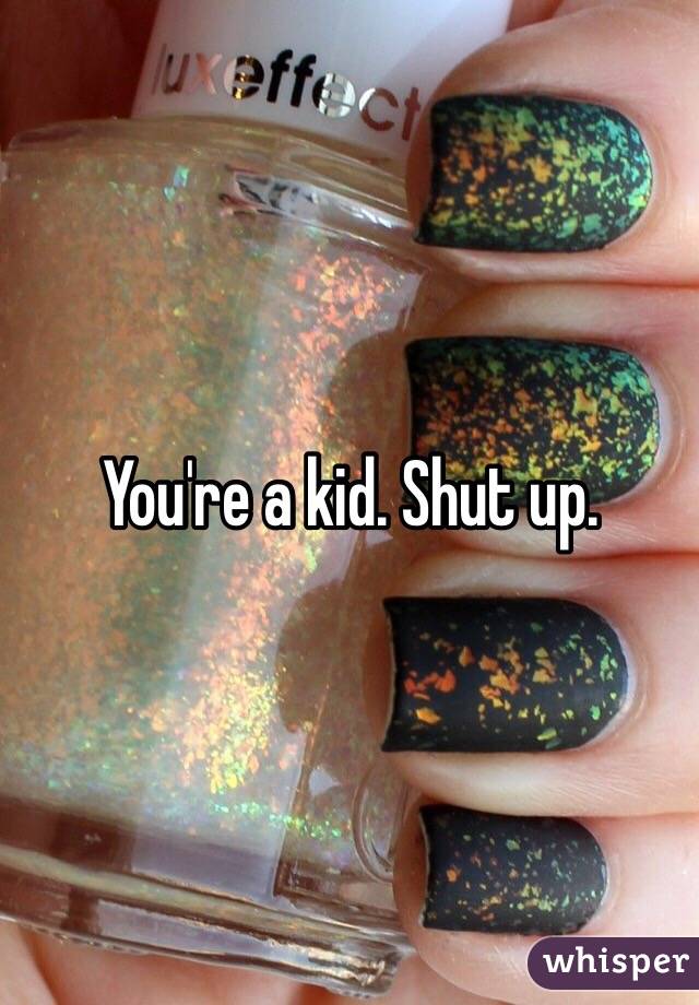 You're a kid. Shut up.
