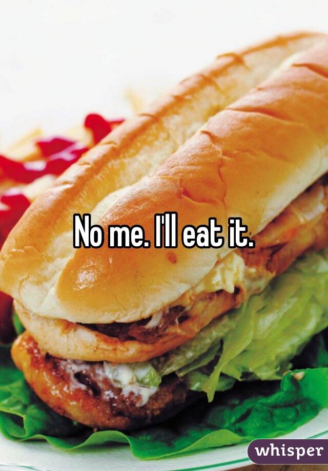 No me. I'll eat it. 