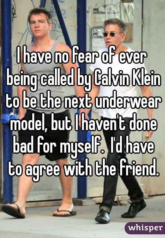 I have no fear of ever being called by Calvin Klein to be the next underwear model, but I haven't done bad for myself.  I'd have to agree with the friend.