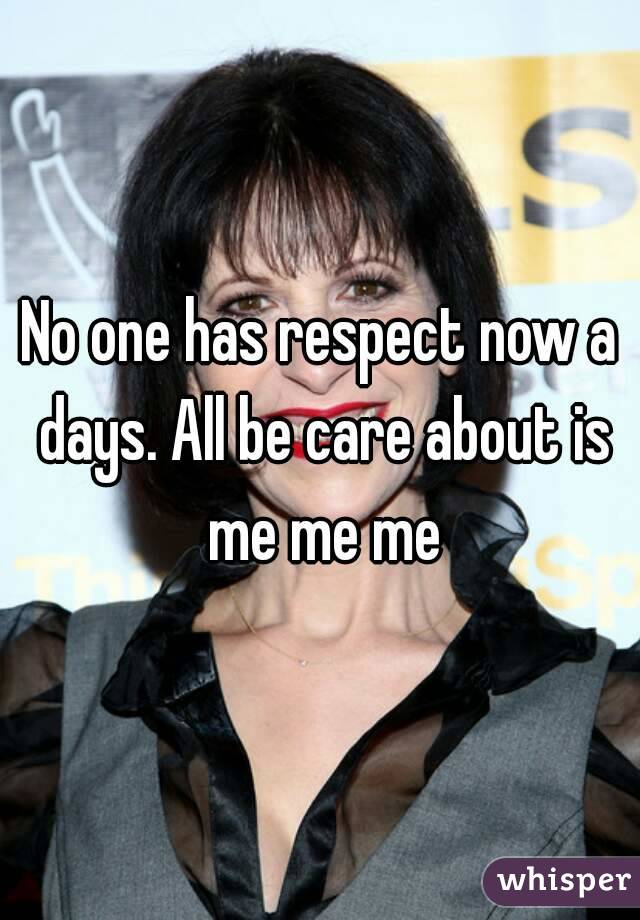 No one has respect now a days. All be care about is me me me