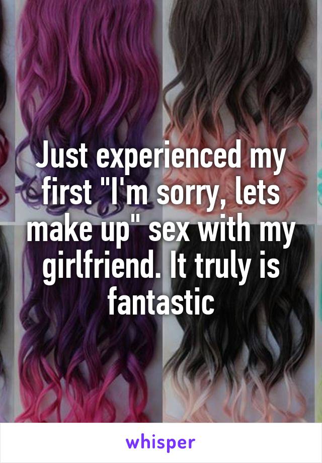 Just experienced my first "I'm sorry, lets make up" sex with my girlfriend. It truly is fantastic